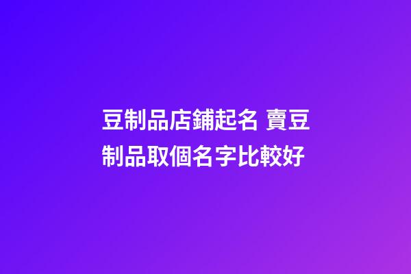 豆制品店鋪起名 賣豆制品取個名字比較好-第1張-店鋪起名-玄機派